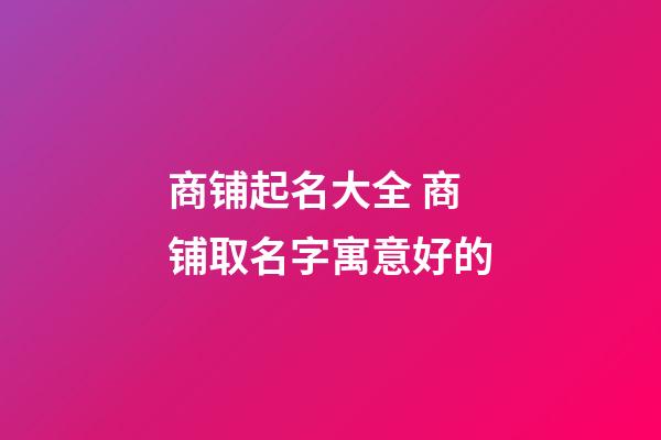 商铺起名大全 商铺取名字寓意好的-第1张-公司起名-玄机派